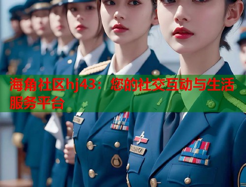 海角社区hj43：您的社交互动与生活服务平台