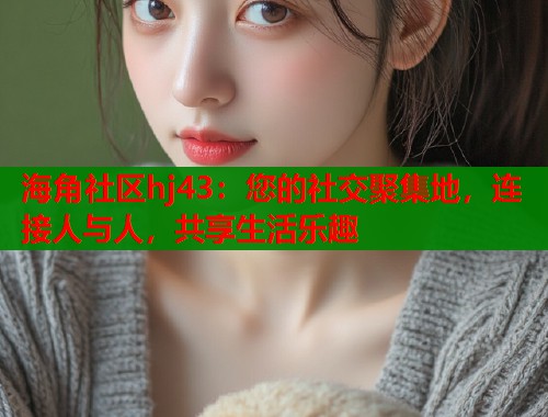 海角社区hj43：您的社交聚集地，连接人与人，共享生活乐趣