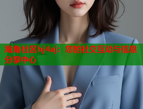 海角社区hj4aj：您的社交互动与信息分享中心