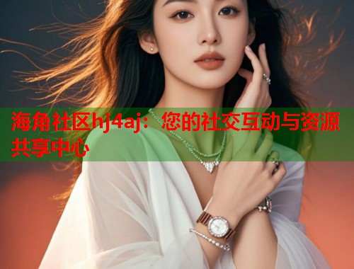 海角社区hj4aj：您的社交互动与资源共享中心