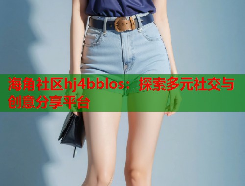 海角社区hj4bblos：探索多元社交与创意分享平台
