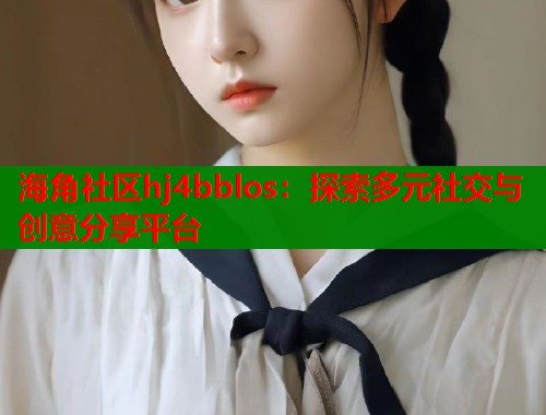 海角社区hj4bblos：探索多元社交与创意分享平台