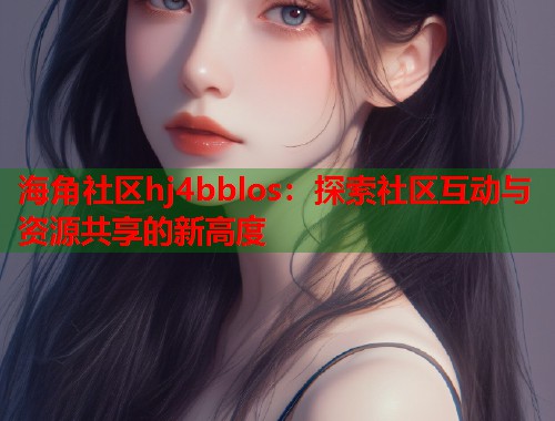 海角社区hj4bblos：探索社区互动与资源共享的新高度