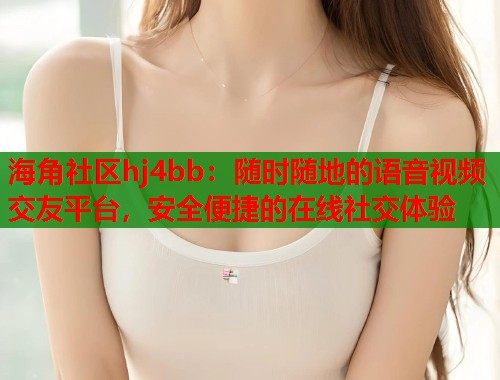 海角社区hj4bb：随时随地的语音视频交友平台，安全便捷的在线社交体验