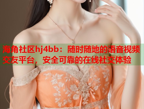 海角社区hj4bb：随时随地的语音视频交友平台，安全可靠的在线社交体验
