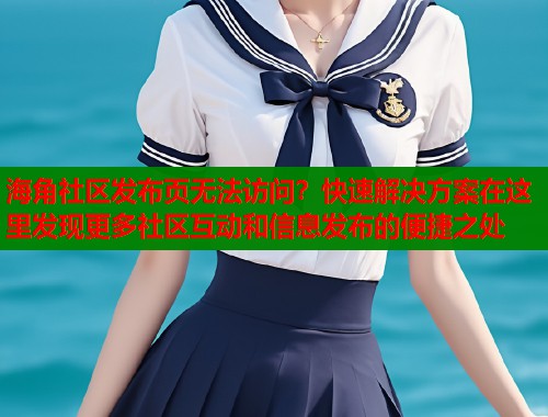 海角社区发布页无法访问？快速解决方案在这里发现更多社区互动和信息发布的便捷之处