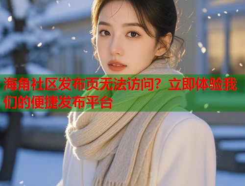 海角社区发布页无法访问？立即体验我们的便捷发布平台