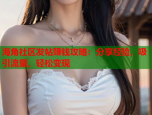 海角社区发帖赚钱攻略：分享经验，吸引流量，轻松变现