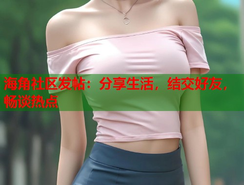 海角社区发帖：分享生活，结交好友，畅谈热点