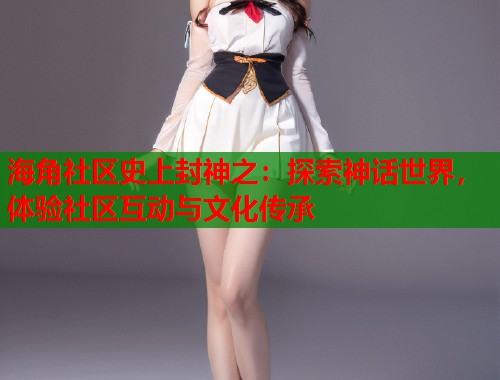 海角社区史上封神之：探索神话世界，体验社区互动与文化传承