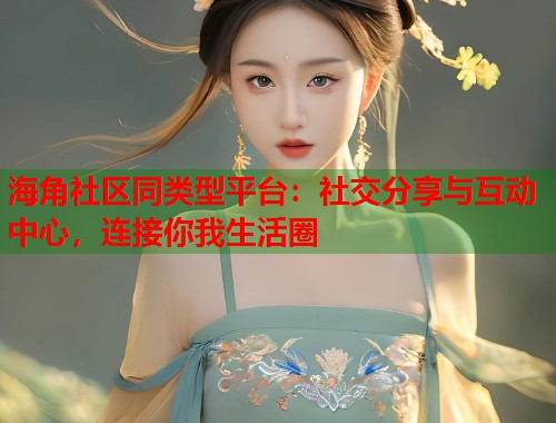 海角社区同类型平台：社交分享与互动中心，连接你我生活圈