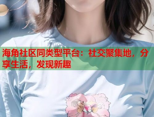 海角社区同类型平台：社交聚集地，分享生活，发现新趣
