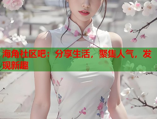 海角社区吧：分享生活，聚集人气，发现新趣