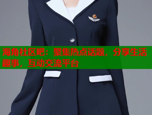海角社区吧：聚集热点话题，分享生活趣事，互动交流平台