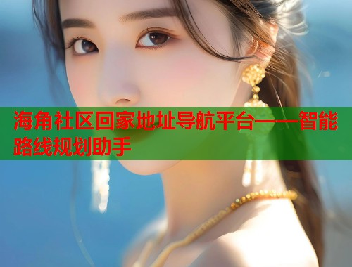 海角社区回家地址导航平台——智能路线规划助手