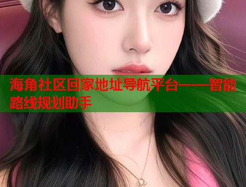 海角社区回家地址导航平台——智能路线规划助手