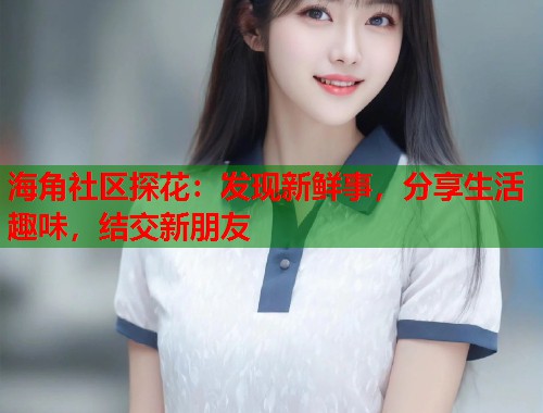 海角社区探花：发现新鲜事，分享生活趣味，结交新朋友
