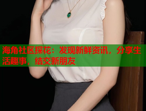 海角社区探花：发现新鲜资讯，分享生活趣事，结交新朋友