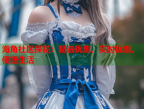 海角社区探花：精选优惠、实时优惠、便捷生活