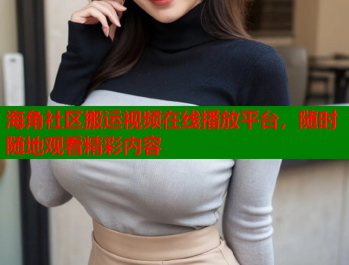 海角社区搬运视频在线播放平台，随时随地观看精彩内容
