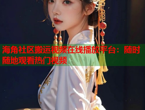 海角社区搬运视频在线播放平台：随时随地观看热门视频