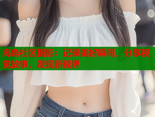 海角社区摄影：记录美好瞬间，分享视觉故事，发现新视界