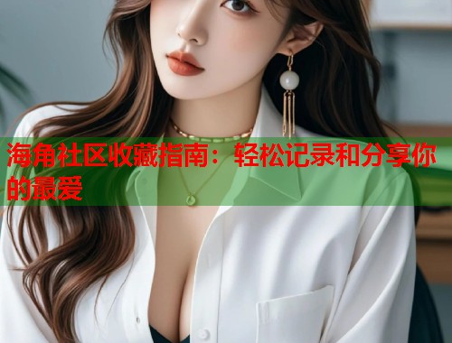 海角社区收藏指南：轻松记录和分享你的最爱