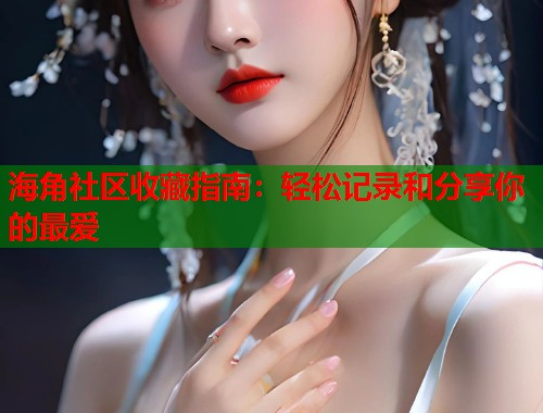 海角社区收藏指南：轻松记录和分享你的最爱