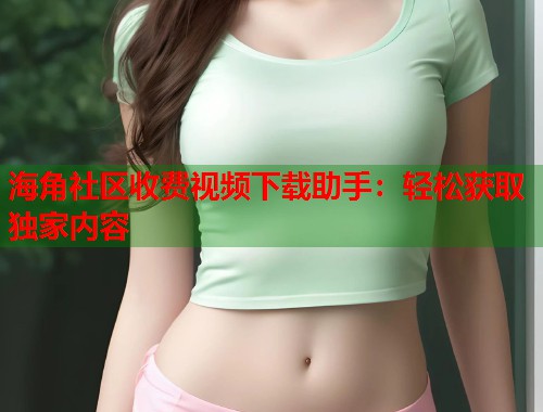 海角社区收费视频下载助手：轻松获取独家内容