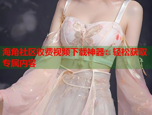 海角社区收费视频下载神器：轻松获取专属内容