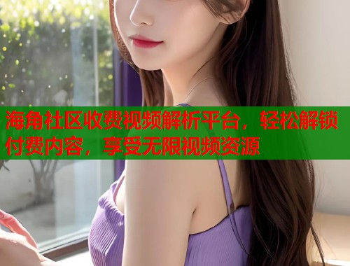 海角社区收费视频解析平台，轻松解锁付费内容，享受无限视频资源