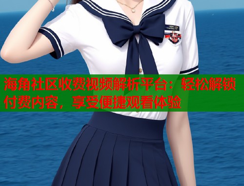 海角社区收费视频解析平台：轻松解锁付费内容，享受便捷观看体验