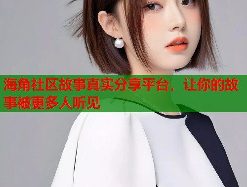 海角社区故事真实分享平台，让你的故事被更多人听见