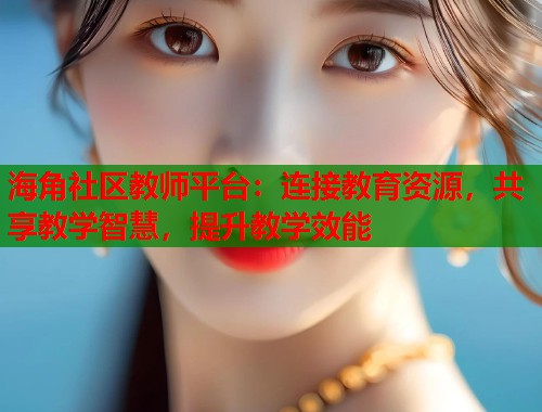 海角社区教师平台：连接教育资源，共享教学智慧，提升教学效能