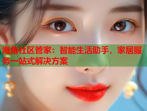 海角社区管家：智能生活助手，家居服务一站式解决方案