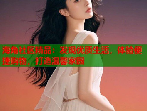 海角社区精品：发现优质生活，体验便捷购物，打造温馨家园