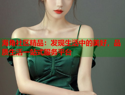 海角社区精品：发现生活中的美好，品质生活一站式服务平台