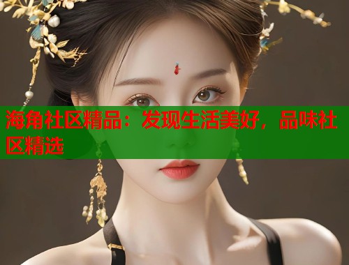 海角社区精品：发现生活美好，品味社区精选