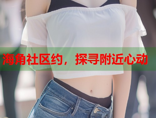 海角社区约，探寻附近心动