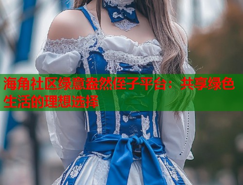 海角社区绿意盎然侄子平台：共享绿色生活的理想选择