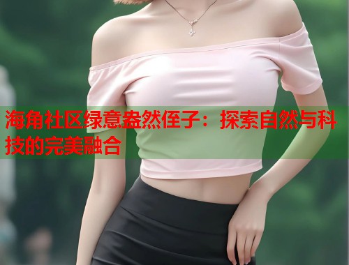 海角社区绿意盎然侄子：探索自然与科技的完美融合