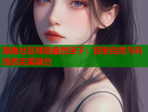 海角社区绿意盎然侄子：探索自然与科技的完美融合
