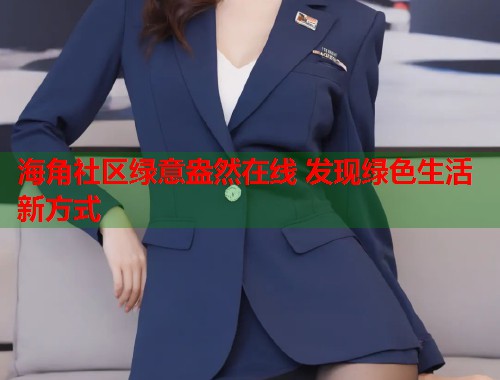 海角社区绿意盎然在线 发现绿色生活新方式