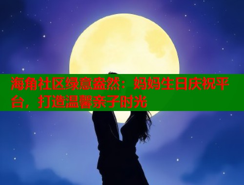 海角社区绿意盎然：妈妈生日庆祝平台，打造温馨亲子时光