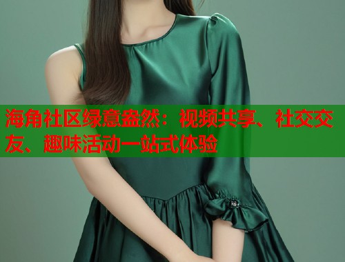 海角社区绿意盎然：视频共享、社交交友、趣味活动一站式体验