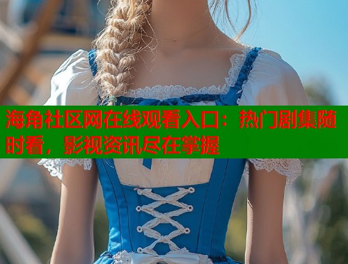 海角社区网在线观看入口：热门剧集随时看，影视资讯尽在掌握
