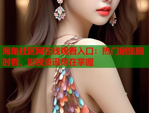 海角社区网在线观看入口：热门剧集随时看，影视资讯尽在掌握