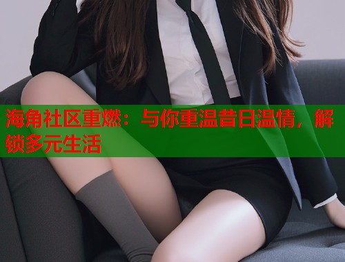 海角社区重燃：与你重温昔日温情，解锁多元生活