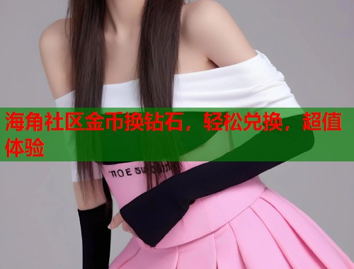 海角社区金币换钻石，轻松兑换，超值体验