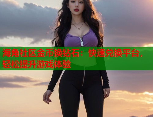 海角社区金币换钻石：快速兑换平台，轻松提升游戏体验